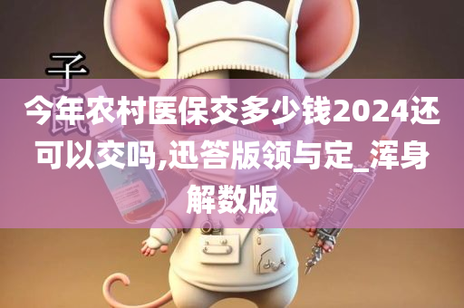 今年农村医保交多少钱2024还可以交吗,迅答版领与定_浑身解数版