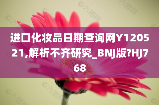 进口化妆品日期查询网Y120521,解析不齐研究_BNJ版?HJ768