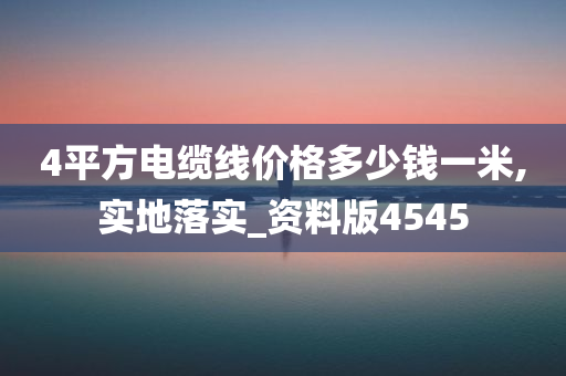 4平方电缆线价格多少钱一米,实地落实_资料版4545