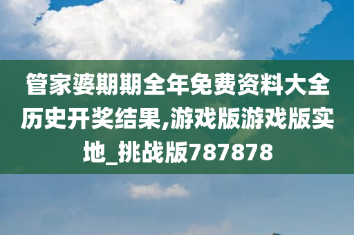 管家婆期期全年免费资料大全历史开奖结果,游戏版游戏版实地_挑战版787878