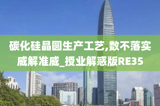 碳化硅晶圆生产工艺,数不落实威解准威_授业解惑版RE35