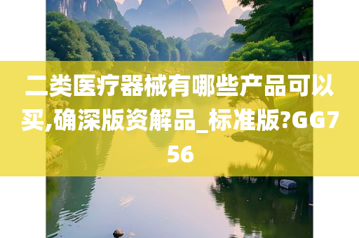 二类医疗器械有哪些产品可以买,确深版资解品_标准版?GG756