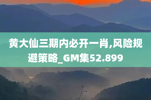 黄大仙三期内必开一肖,风险规避策略_GM集52.899