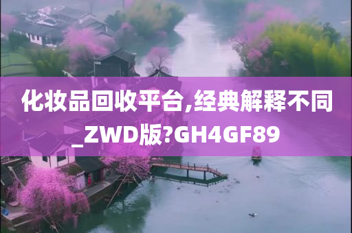 化妆品回收平台,经典解释不同_ZWD版?GH4GF89