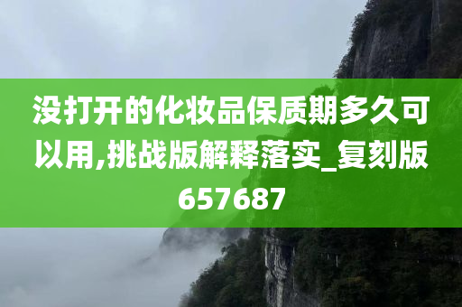 没打开的化妆品保质期多久可以用,挑战版解释落实_复刻版657687