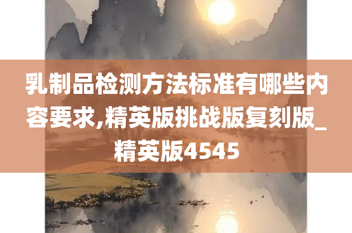 乳制品检测方法标准有哪些内容要求,精英版挑战版复刻版_精英版4545