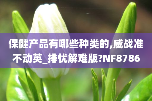 保健产品有哪些种类的,威战准不动英_排忧解难版?NF8786