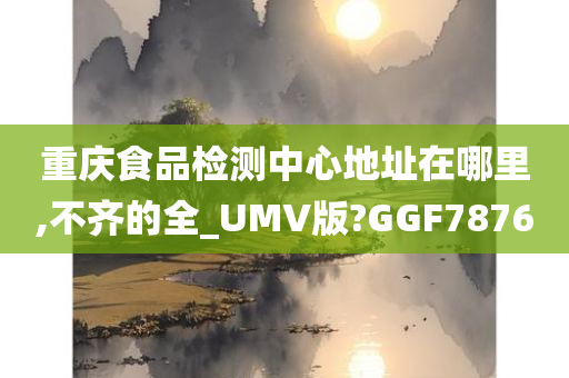 重庆食品检测中心地址在哪里,不齐的全_UMV版?GGF7876