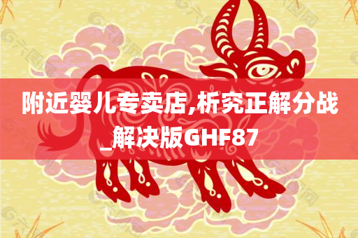 附近婴儿专卖店,析究正解分战_解决版GHF87