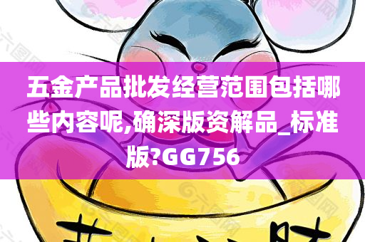 五金产品批发经营范围包括哪些内容呢,确深版资解品_标准版?GG756