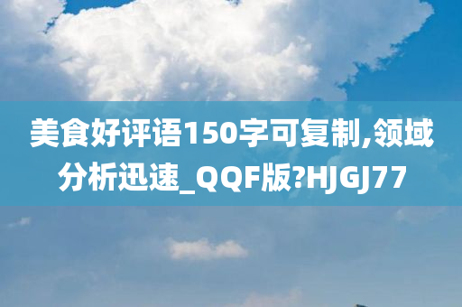 美食好评语150字可复制,领域分析迅速_QQF版?HJGJ77