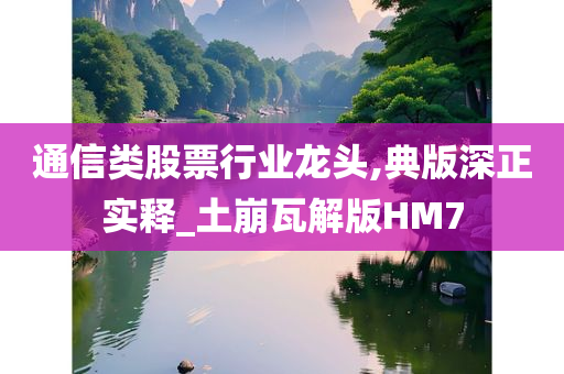 通信类股票行业龙头,典版深正实释_土崩瓦解版HM7