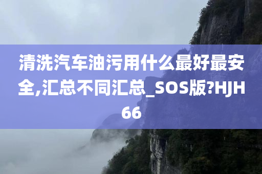 清洗汽车油污用什么最好最安全,汇总不同汇总_SOS版?HJH66