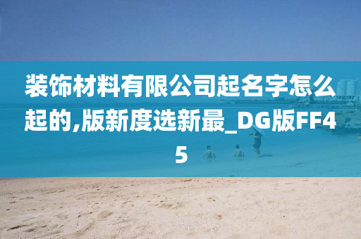 装饰材料有限公司起名字怎么起的,版新度选新最_DG版FF45