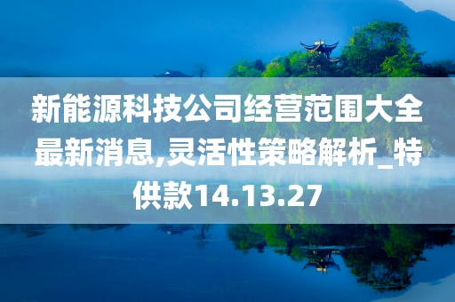 新能源科技公司经营范围大全最新消息,灵活性策略解析_特供款14.13.27