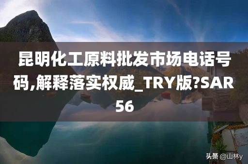 昆明化工原料批发市场电话号码,解释落实权威_TRY版?SAR56