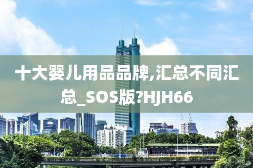 十大婴儿用品品牌,汇总不同汇总_SOS版?HJH66