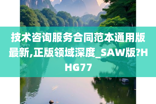 技术咨询服务合同范本通用版最新,正版领域深度_SAW版?HHG77