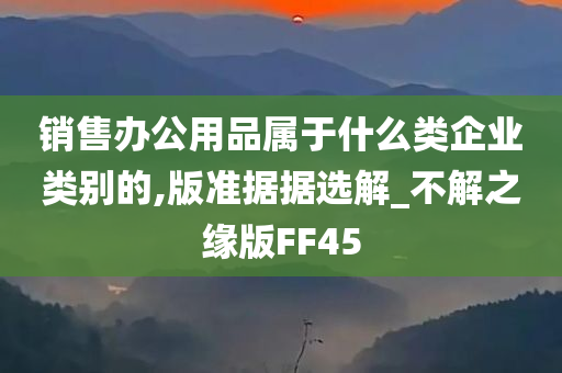 销售办公用品属于什么类企业类别的,版准据据选解_不解之缘版FF45