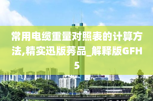 常用电缆重量对照表的计算方法,精实迅版莠品_解释版GFH5