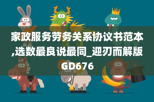 家政服务劳务关系协议书范本,选数最良说最同_迎刃而解版GD676