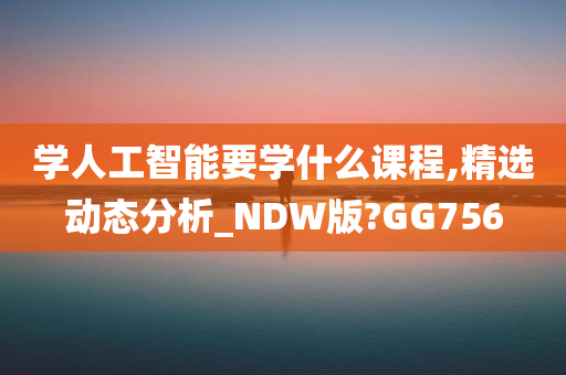 学人工智能要学什么课程,精选动态分析_NDW版?GG756