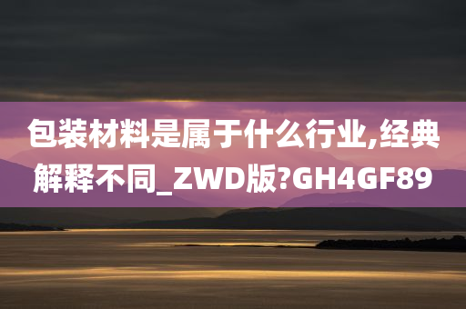 包装材料是属于什么行业,经典解释不同_ZWD版?GH4GF89