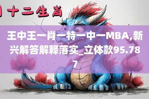 王中王一肖一特一中一MBA,新兴解答解释落实_立体款95.787