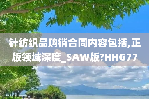 针纺织品购销合同内容包括,正版领域深度_SAW版?HHG77