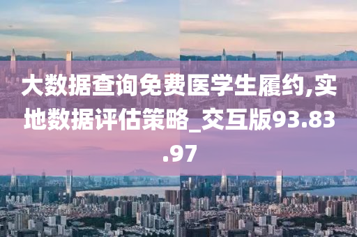 大数据查询免费医学生履约,实地数据评估策略_交互版93.83.97