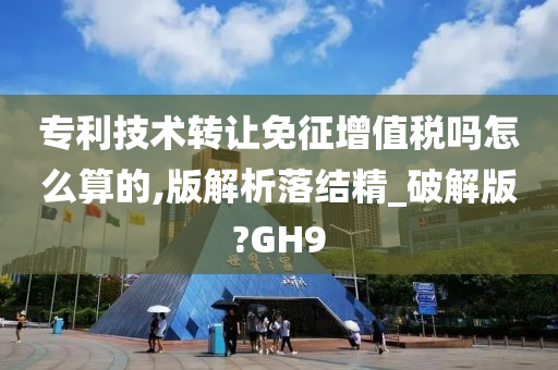 专利技术转让免征增值税吗怎么算的,版解析落结精_破解版?GH9