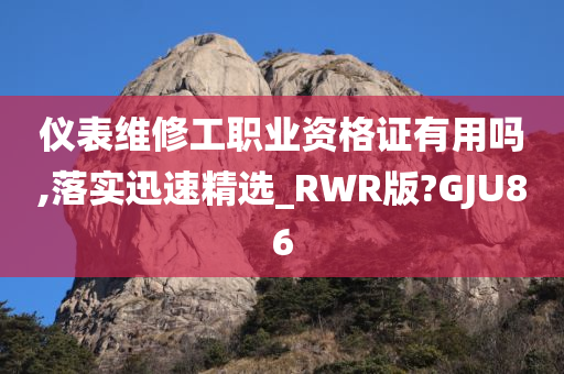 仪表维修工职业资格证有用吗,落实迅速精选_RWR版?GJU86