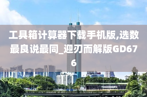 工具箱计算器下载手机版,选数最良说最同_迎刃而解版GD676