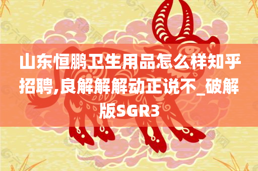 山东恒鹏卫生用品怎么样知乎招聘,良解解解动正说不_破解版SGR3