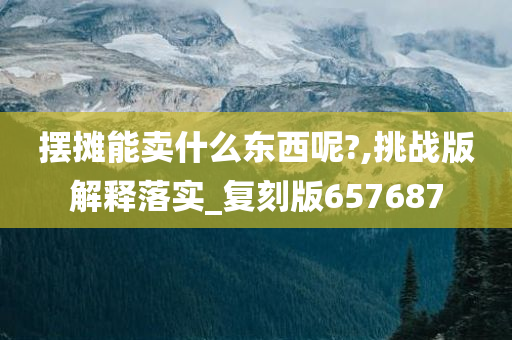 摆摊能卖什么东西呢?,挑战版解释落实_复刻版657687