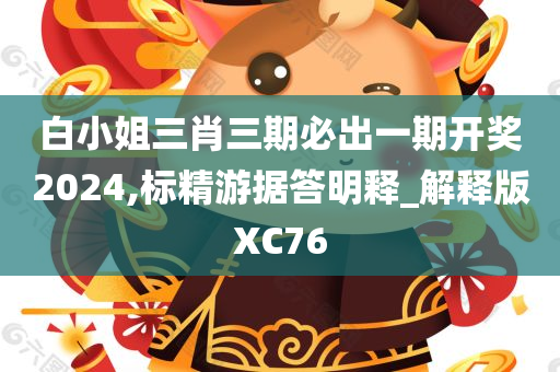 白小姐三肖三期必出一期开奖2024,标精游据答明释_解释版XC76