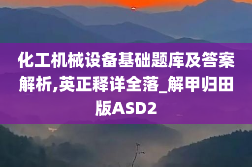 化工机械设备基础题库及答案解析,英正释详全落_解甲归田版ASD2