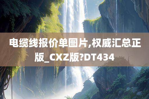 电缆线报价单图片,权威汇总正版_CXZ版?DT434