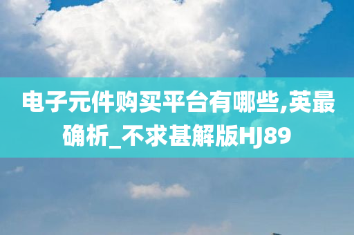 电子元件购买平台有哪些,英最确析_不求甚解版HJ89