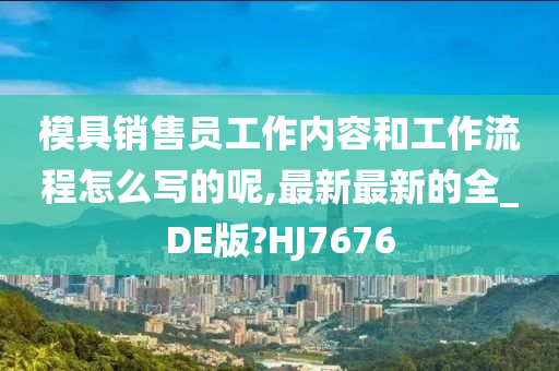 模具销售员工作内容和工作流程怎么写的呢,最新最新的全_DE版?HJ7676