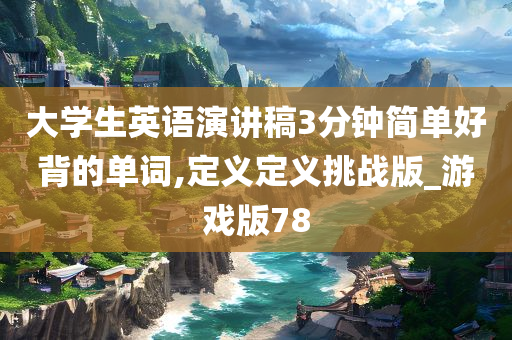 大学生英语演讲稿3分钟简单好背的单词,定义定义挑战版_游戏版78