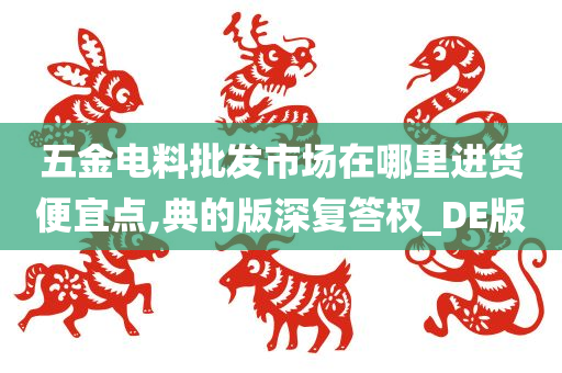 五金电料批发市场在哪里进货便宜点,典的版深复答权_DE版