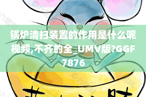 锅炉清扫装置的作用是什么呢视频,不齐的全_UMV版?GGF7876