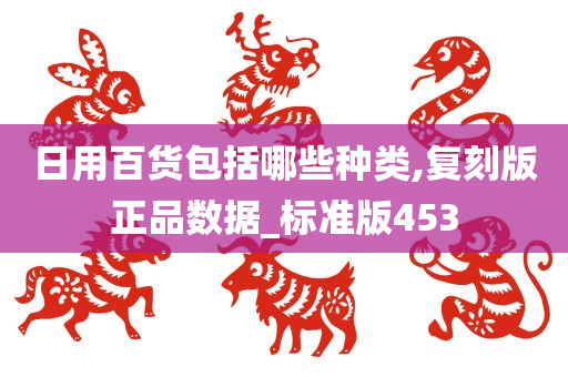 日用百货包括哪些种类,复刻版正品数据_标准版453