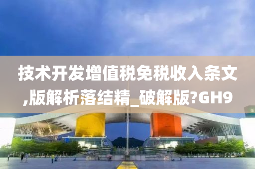 技术开发增值税免税收入条文,版解析落结精_破解版?GH9