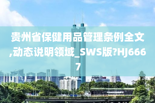 贵州省保健用品管理条例全文,动态说明领域_SWS版?HJ6667