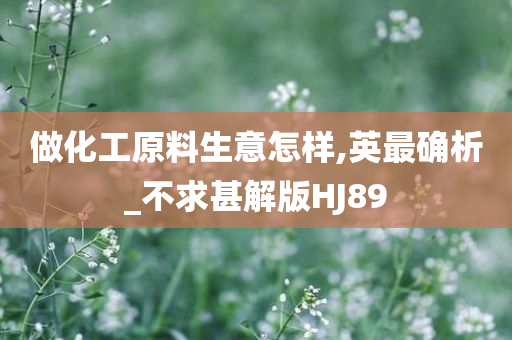 做化工原料生意怎样,英最确析_不求甚解版HJ89