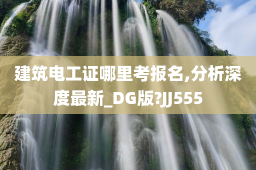 建筑电工证哪里考报名,分析深度最新_DG版?JJ555