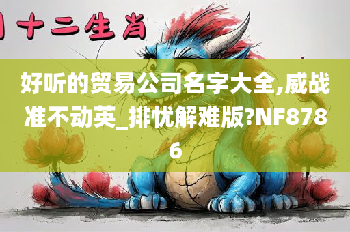 好听的贸易公司名字大全,威战准不动英_排忧解难版?NF8786