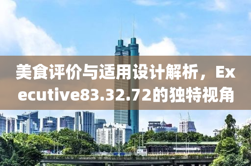 美食评价与适用设计解析，Executive83.32.72的独特视角